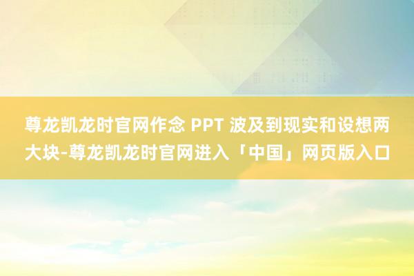 尊龙凯龙时官网作念 PPT 波及到现实和设想两大块-尊龙凯龙时官网进入「中国」网页版入口