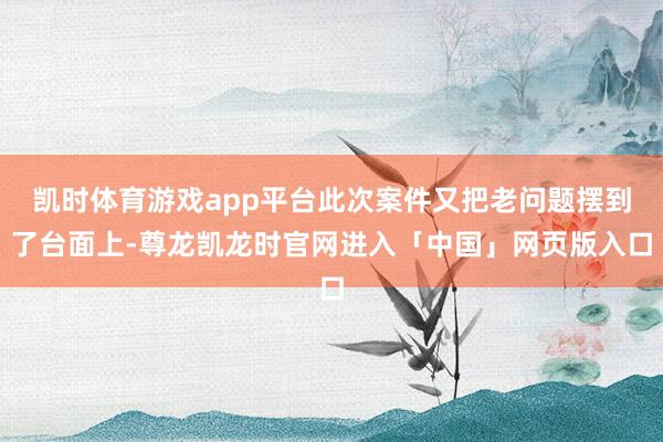 凯时体育游戏app平台此次案件又把老问题摆到了台面上-尊龙凯龙时官网进入「中国」网页版入口