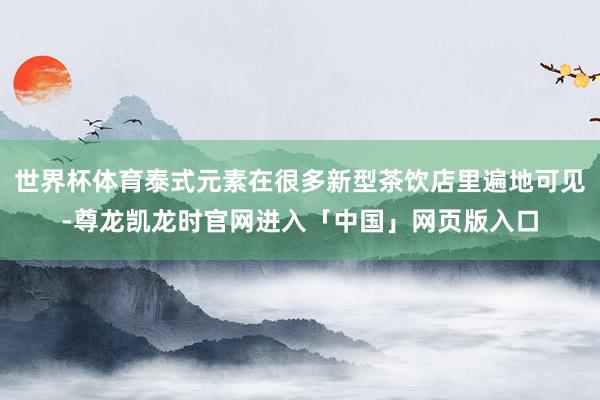世界杯体育泰式元素在很多新型茶饮店里遍地可见-尊龙凯龙时官网进入「中国」网页版入口