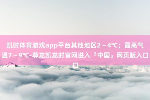 凯时体育游戏app平台其他地区2～4℃；最高气温7～9℃-尊龙凯龙时官网进入「中国」网页版入口