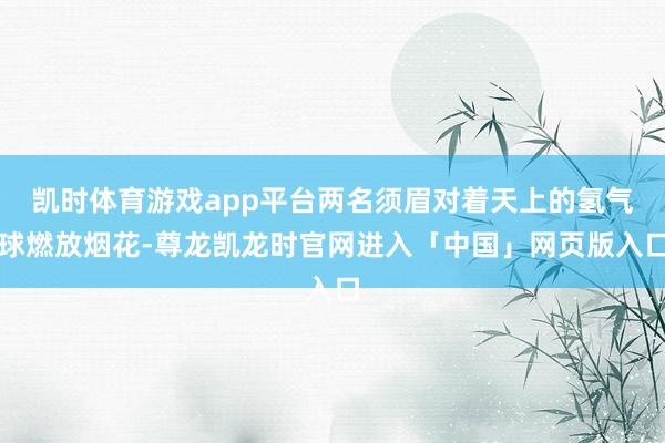 凯时体育游戏app平台两名须眉对着天上的氢气球燃放烟花-尊龙凯龙时官网进入「中国」网页版入口