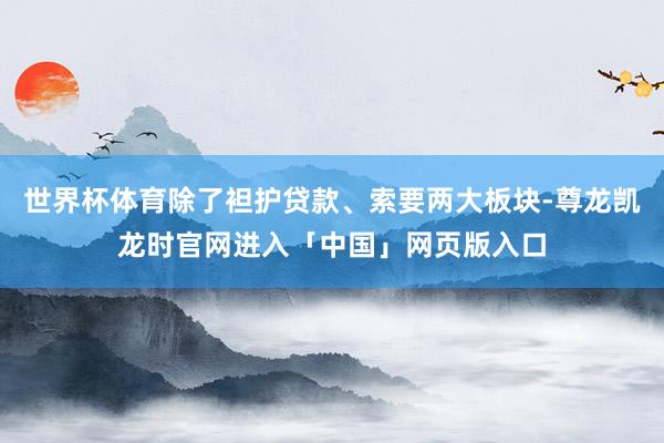 世界杯体育除了袒护贷款、索要两大板块-尊龙凯龙时官网进入「中国」网页版入口