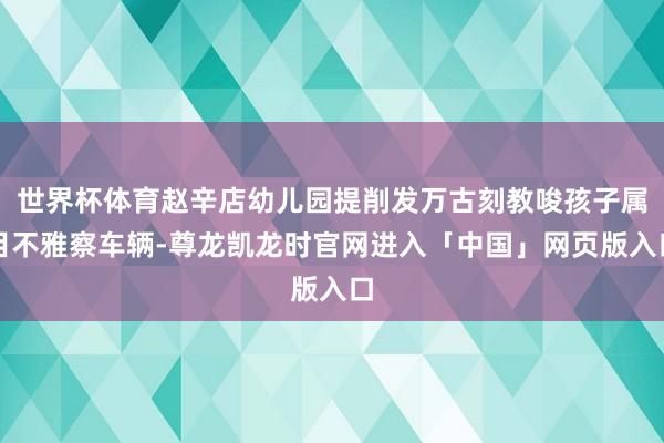 世界杯体育赵辛店幼儿园提削发万古刻教唆孩子属目不雅察车辆-尊龙凯龙时官网进入「中国」网页版入口