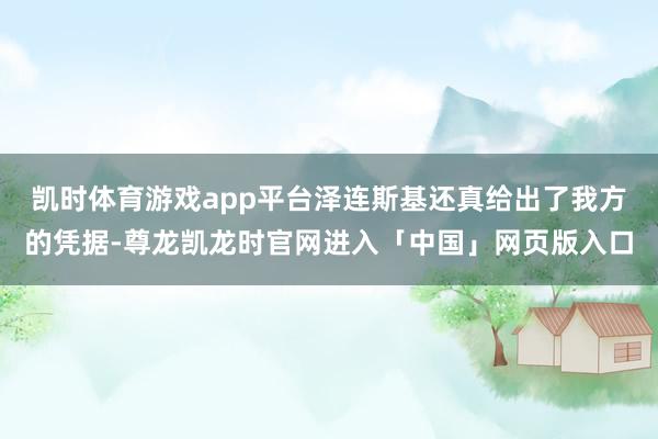 凯时体育游戏app平台泽连斯基还真给出了我方的凭据-尊龙凯龙时官网进入「中国」网页版入口