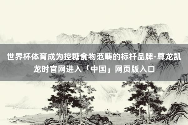 世界杯体育成为控糖食物范畴的标杆品牌-尊龙凯龙时官网进入「中国」网页版入口